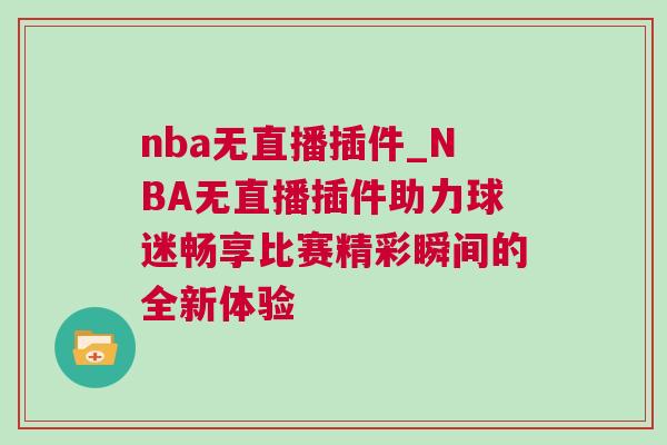 nba無直播插件_NBA無直播插件助力球迷暢享比賽精彩瞬間的全新體驗 nba無直播插件_NBA無直播插件助力球迷暢享比賽精彩瞬間的全新體驗