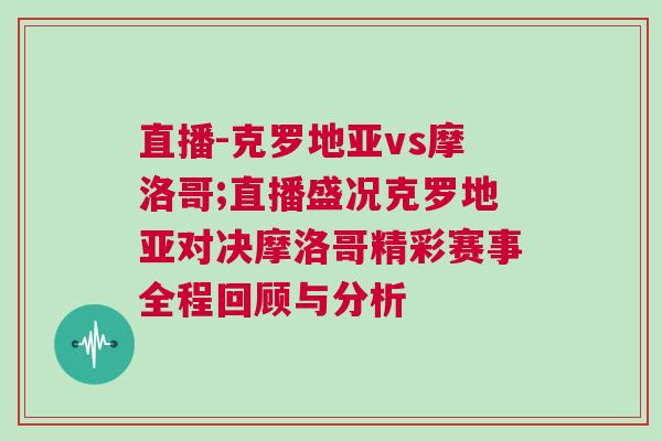 直播-克羅地亞vs摩洛哥;直播盛況克羅地亞對決摩洛哥精彩賽事全程回顧與分析