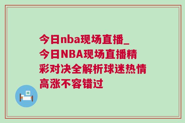 今日nba現場直播_今日NBA現場直播精彩對決全解析球迷熱情高漲不容錯過 今日nba現場直播_今日NBA現場直播精彩對決全解析球迷熱情高漲不容錯過