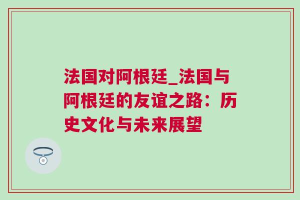 法國對阿根廷_法國與阿根廷的友誼之路：歷史文化與未來展望