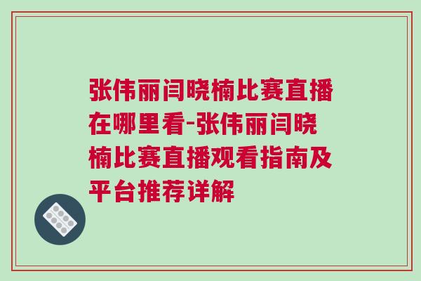 張偉麗閆曉楠比賽直播在哪里看-張偉麗閆曉楠比賽直播觀看指南及平臺推薦詳解