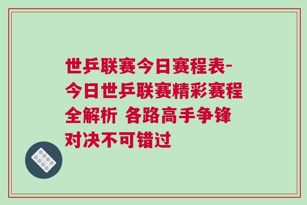 世乒聯賽今日賽程表-今日世乒聯賽精彩賽程全解析 各路高手爭鋒對決不可錯過