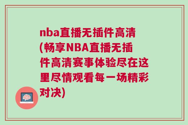 nba直播無插件高清(暢享NBA直播無插件高清賽事體驗盡在這里盡情觀看每一場精彩對決)