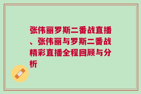 張偉麗羅斯二番戰(zhàn)直播、張偉麗與羅斯二番戰(zhàn)精彩直播全程回顧與分析
