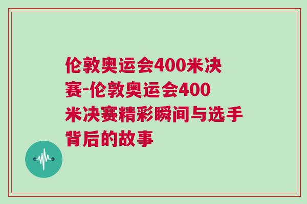 倫敦奧運會400米決賽-倫敦奧運會400米決賽精彩瞬間與選手背后的故事
