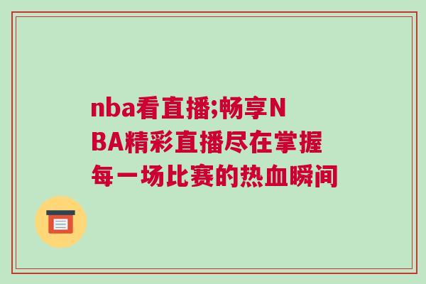 nba看直播;暢享NBA精彩直播盡在掌握每一場比賽的熱血瞬間