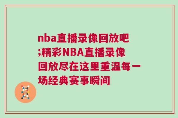nba直播錄像回放吧;精彩NBA直播錄像回放盡在這里重溫每一場(chǎng)經(jīng)典賽事瞬間