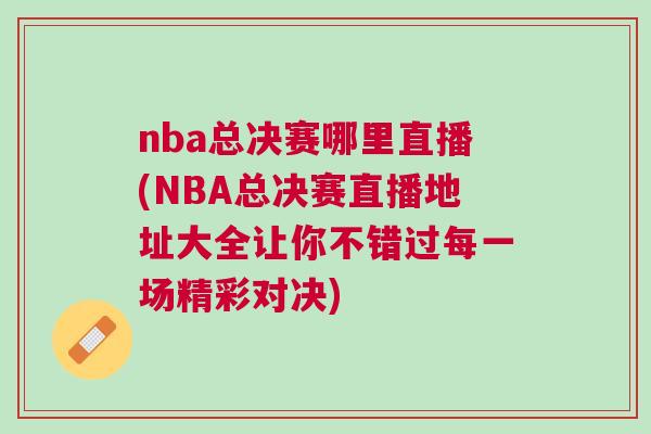 nba總決賽哪里直播(NBA總決賽直播地址大全讓你不錯過每一場精彩對決)