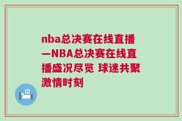 nba總決賽在線直播—NBA總決賽在線直播盛況盡覽 球迷共聚激情時刻