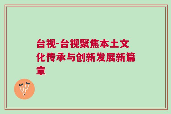 臺視-臺視聚焦本土文化傳承與創(chuàng)新發(fā)展新篇章