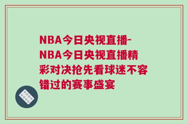 NBA今日央視直播-NBA今日央視直播精彩對決搶先看球迷不容錯過的賽事盛宴