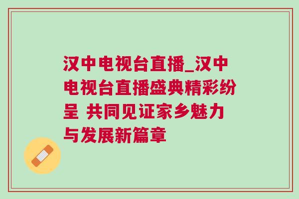 漢中電視臺直播_漢中電視臺直播盛典精彩紛呈 共同見證家鄉魅力與發展新篇章