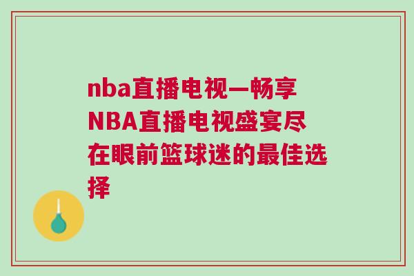nba直播電視—暢享NBA直播電視盛宴盡在眼前籃球迷的最佳選擇