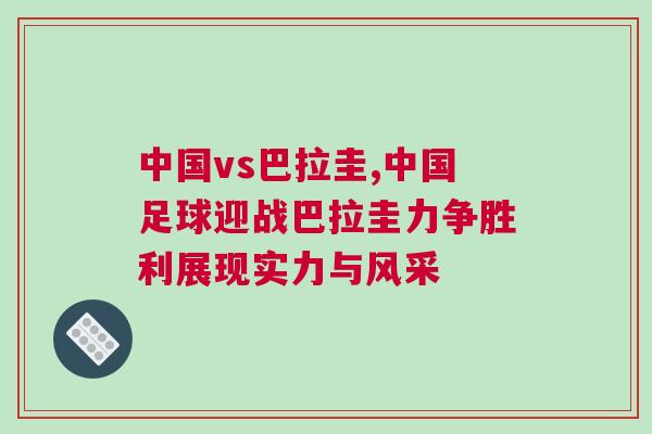 中國(guó)vs巴拉圭,中國(guó)足球迎戰(zhàn)巴拉圭力爭(zhēng)勝利展現(xiàn)實(shí)力與風(fēng)采