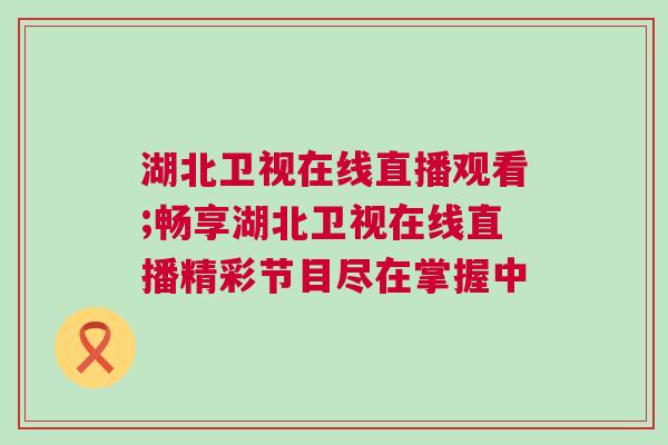 湖北衛視在線直播觀看;暢享湖北衛視在線直播精彩節目盡在掌握中