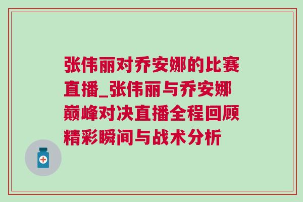 張偉麗對喬安娜的比賽直播_張偉麗與喬安娜巔峰對決直播全程回顧精彩瞬間與戰(zhàn)術分析