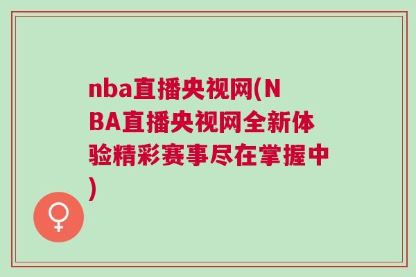 nba直播央視網(NBA直播央視網全新體驗精彩賽事盡在掌握中)