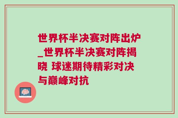 世界杯半決賽對陣出爐_世界杯半決賽對陣揭曉 球迷期待精彩對決與巔峰對抗