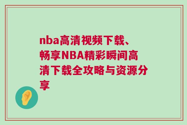 nba高清視頻下載、暢享NBA精彩瞬間高清下載全攻略與資源分享