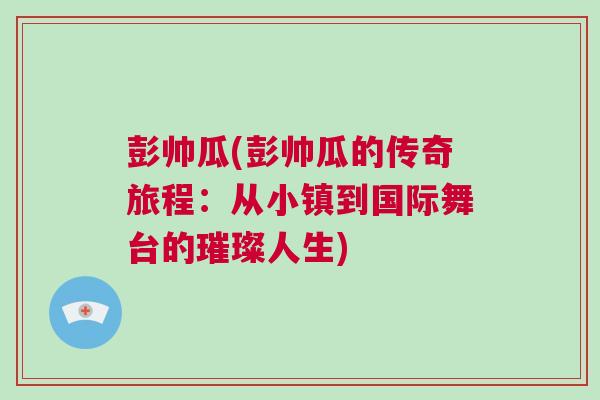 彭帥瓜(彭帥瓜的傳奇旅程：從小鎮到國際舞臺的璀璨人生)