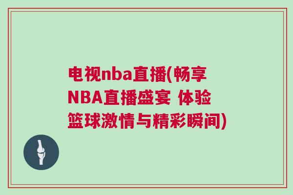 電視nba直播(暢享NBA直播盛宴 體驗籃球激情與精彩瞬間)