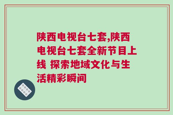 陜西電視臺七套,陜西電視臺七套全新節目上線 探索地域文化與生活精彩瞬間