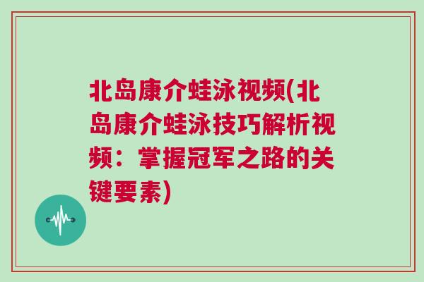 北島康介蛙泳視頻(北島康介蛙泳技巧解析視頻：掌握冠軍之路的關鍵要素)
