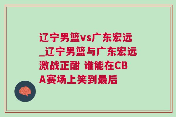 遼寧男籃vs廣東宏遠(yuǎn)_遼寧男籃與廣東宏遠(yuǎn)激戰(zhàn)正酣 誰能在CBA賽場上笑到最后