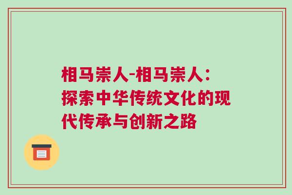 相馬崇人-相馬崇人:探索中華傳統(tǒng)文化的現(xiàn)代傳承與創(chuàng)新之路 相馬崇人-相馬崇人:探索中華傳統(tǒng)文化的現(xiàn)代傳承與創(chuàng)新之路