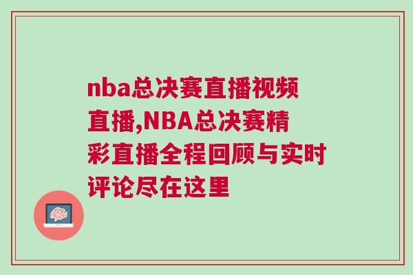 nba總決賽直播視頻直播,NBA總決賽精彩直播全程回顧與實(shí)時(shí)評(píng)論盡在這里