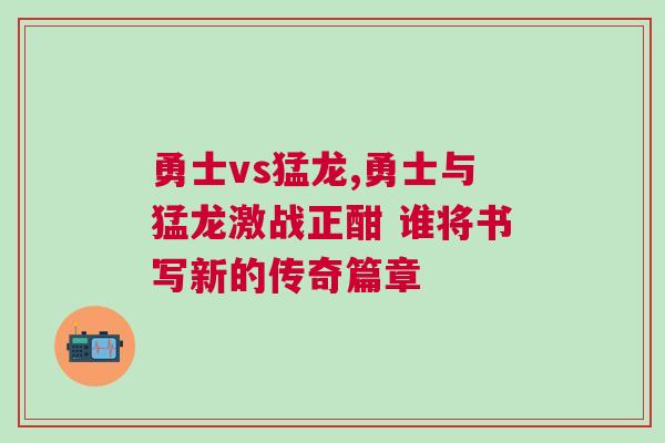 勇士vs猛龍,勇士與猛龍激戰(zhàn)正酣 誰(shuí)將書(shū)寫(xiě)新的傳奇篇章