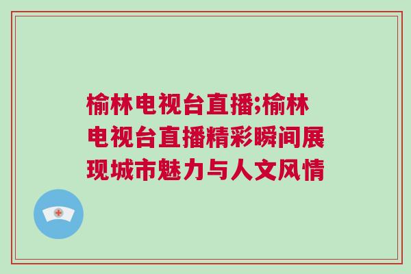 榆林電視臺直播;榆林電視臺直播精彩瞬間展現(xiàn)城市魅力與人文風(fēng)情 榆林電視臺直播;榆林電視臺直播精彩瞬間展現(xiàn)城市魅力與人文風(fēng)情
