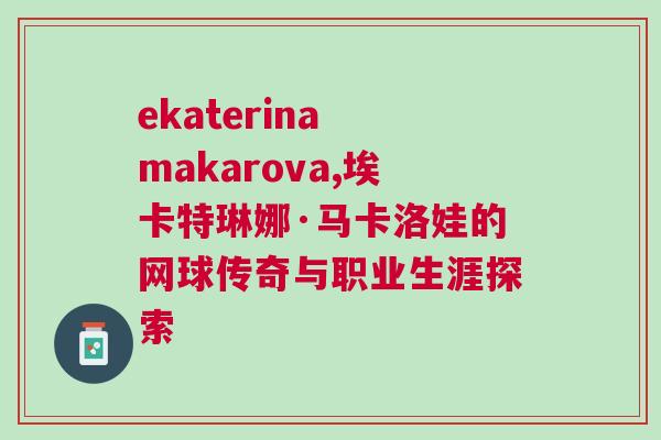 ekaterina makarova,埃卡特琳娜·馬卡洛娃的網(wǎng)球傳奇與職業(yè)生涯探索
