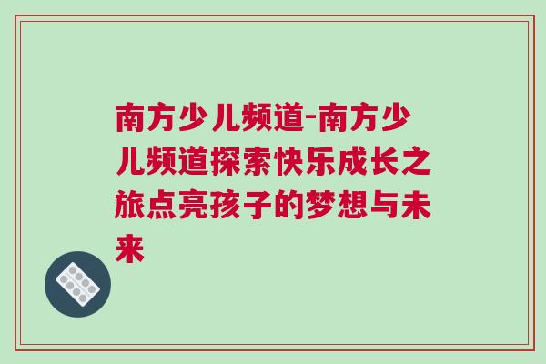 南方少兒頻道-南方少兒頻道探索快樂成長之旅點亮孩子的夢想與未來