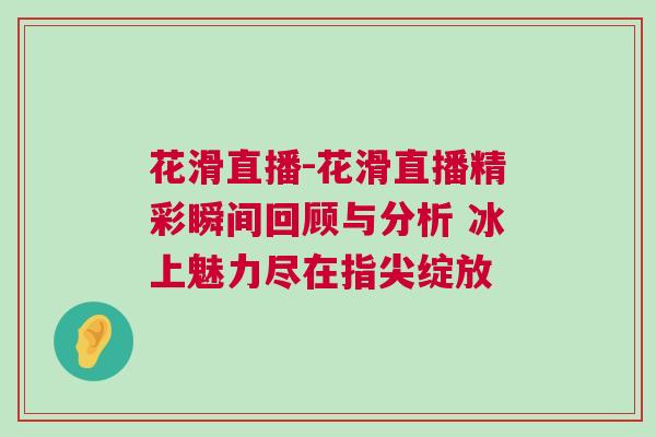 花滑直播-花滑直播精彩瞬間回顧與分析 冰上魅力盡在指尖綻放 花滑直播-花滑直播精彩瞬間回顧與分析 冰上魅力盡在指尖綻放