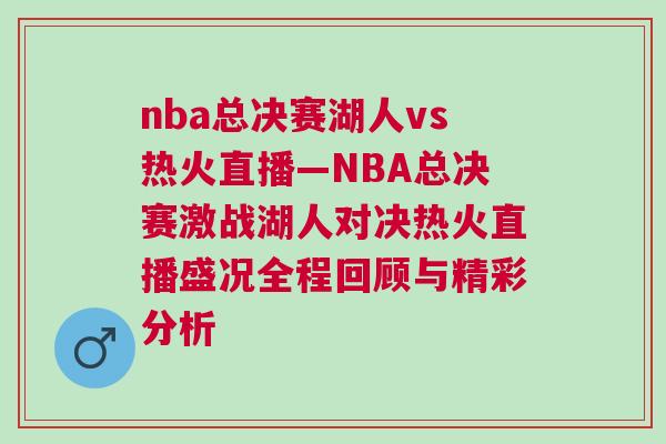 nba總決賽湖人vs熱火直播—NBA總決賽激戰湖人對決熱火直播盛況全程回顧與精彩分析 nba總決賽湖人vs熱火直播—NBA總決賽激戰湖人對決熱火直播盛況全程回顧與精彩分析