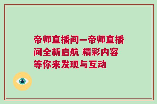 帝師直播間—帝師直播間全新啟航 精彩內(nèi)容等你來(lái)發(fā)現(xiàn)與互動(dòng) 帝師直播間—帝師直播間全新啟航 精彩內(nèi)容等你來(lái)發(fā)現(xiàn)與互動(dòng)