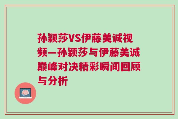 孫穎莎VS伊藤美誠視頻—孫穎莎與伊藤美誠巔峰對決精彩瞬間回顧與分析 孫穎莎VS伊藤美誠視頻—孫穎莎與伊藤美誠巔峰對決精彩瞬間回顧與分析