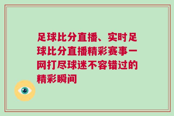 足球比分直播、實時足球比分直播精彩賽事一網(wǎng)打盡球迷不容錯過的精彩瞬間 足球比分直播、實時足球比分直播精彩賽事一網(wǎng)打盡球迷不容錯過的精彩瞬間