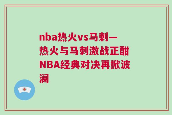 nba熱火vs馬刺—熱火與馬刺激戰正酣 NBA經典對決再掀波瀾