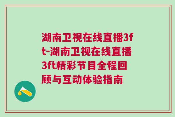 湖南衛視在線直播3ft-湖南衛視在線直播3ft精彩節目全程回顧與互動體驗指南
