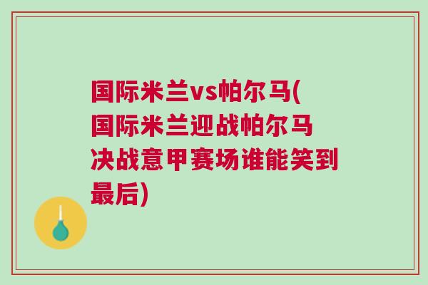 國際米蘭vs帕爾馬(國際米蘭迎戰帕爾馬 決戰意甲賽場誰能笑到最后)