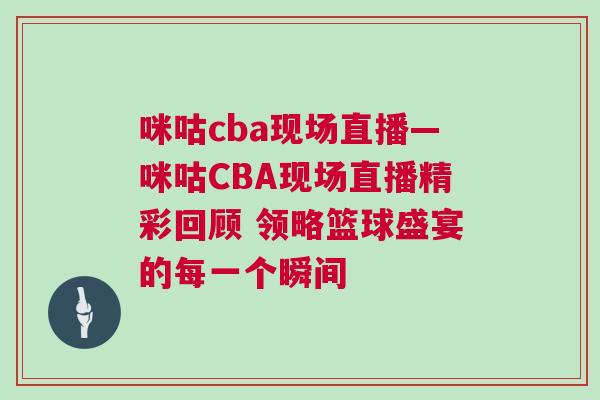 咪咕cba現場直播—咪咕CBA現場直播精彩回顧 領略籃球盛宴的每一個瞬間