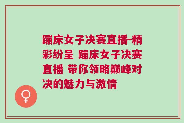 蹦床女子決賽直播-精彩紛呈 蹦床女子決賽直播 帶你領略巔峰對決的魅力與激情