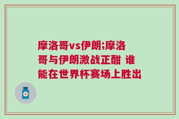 摩洛哥vs伊朗;摩洛哥與伊朗激戰(zhàn)正酣 誰(shuí)能在世界杯賽場(chǎng)上勝出