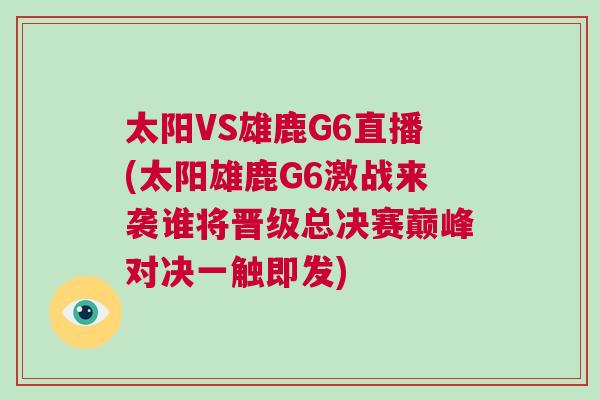 太陽(yáng)VS雄鹿G6直播(太陽(yáng)雄鹿G6激戰(zhàn)來(lái)襲誰(shuí)將晉級(jí)總決賽巔峰對(duì)決一觸即發(fā))
