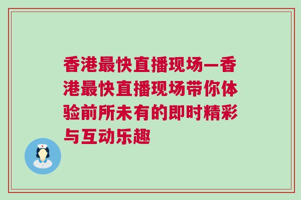 香港最快直播現(xiàn)場(chǎng)—香港最快直播現(xiàn)場(chǎng)帶你體驗(yàn)前所未有的即時(shí)精彩與互動(dòng)樂(lè)趣