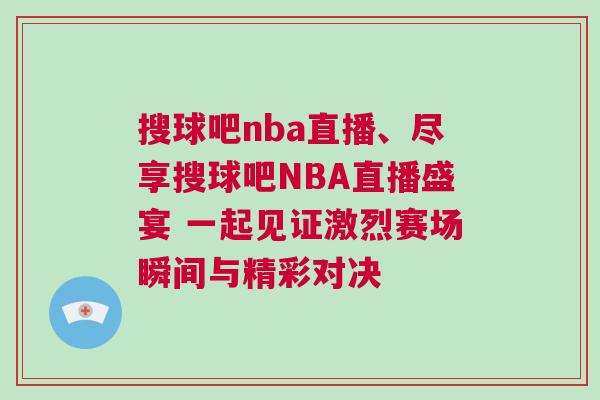 搜球吧nba直播、盡享搜球吧NBA直播盛宴 一起見(jiàn)證激烈賽場(chǎng)瞬間與精彩對(duì)決