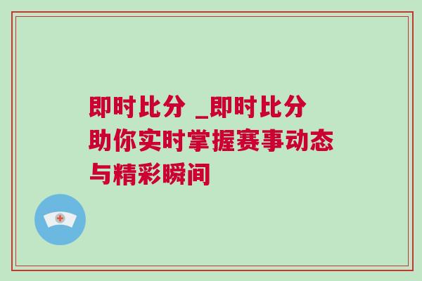 即時比分 _即時比分助你實時掌握賽事動態與精彩瞬間 即時比分 _即時比分助你實時掌握賽事動態與精彩瞬間