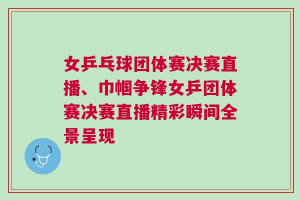 女乒乓球團體賽決賽直播、巾幗爭鋒女乒團體賽決賽直播精彩瞬間全景呈現